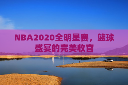 NBA2020全明星赛，篮球盛宴的完美收官