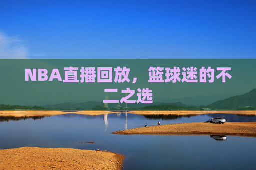 NBA直播回放，篮球迷的不二之选