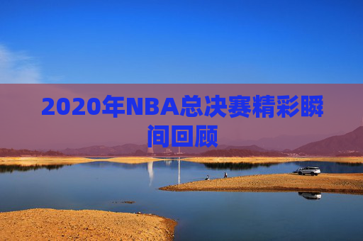 2020年NBA总决赛精彩瞬间回顾