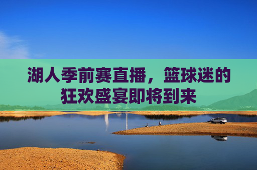 湖人季前赛直播，篮球迷的狂欢盛宴即将到来