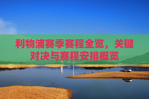 利物浦赛季赛程全览，关键对决与赛程安排概览