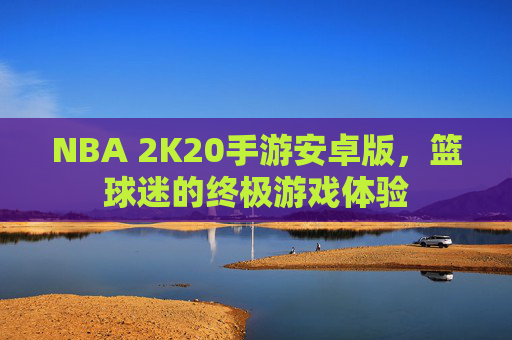 NBA 2K20手游安卓版，篮球迷的终极游戏体验