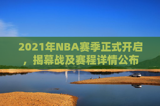 2021年NBA赛季正式开启，揭幕战及赛程详情公布
