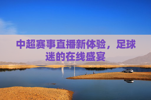 中超赛事直播新体验，足球迷的在线盛宴