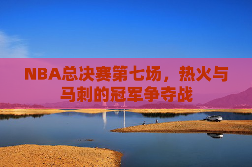 NBA总决赛第七场,热火与马刺的冠军争夺战 NBA总决赛第七场,热火与马刺的冠军争夺战