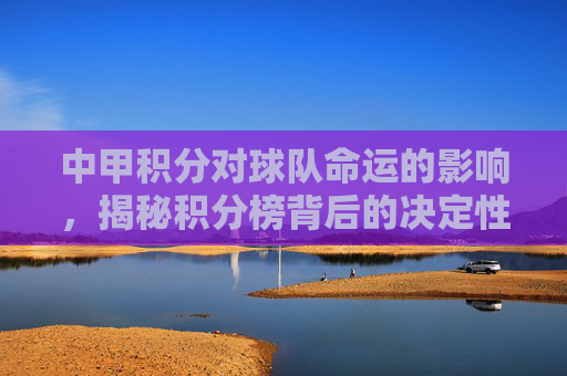 中甲积分对球队命运的影响，揭秘积分榜背后的决定性因素