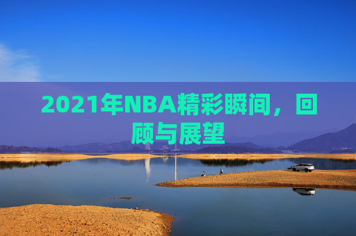 2021年NBA精彩瞬间，回顾与展望