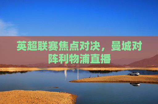 英超联赛焦点对决，曼城对阵利物浦直播