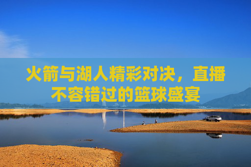 火箭与湖人精彩对决，直播不容错过的篮球盛宴