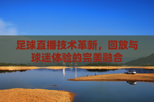 足球直播技术革新，回放与球迷体验的完美融合