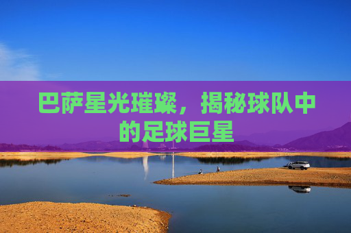 巴萨星光璀璨，揭秘球队中的足球巨星
