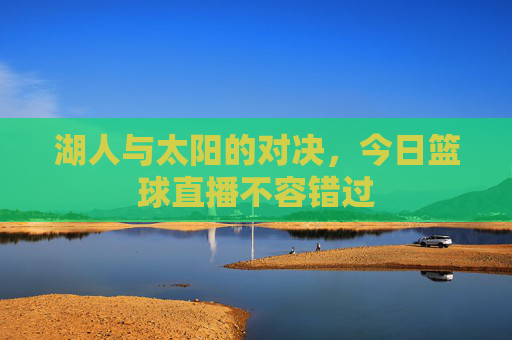 湖人与太阳的对决，今日篮球直播不容错过