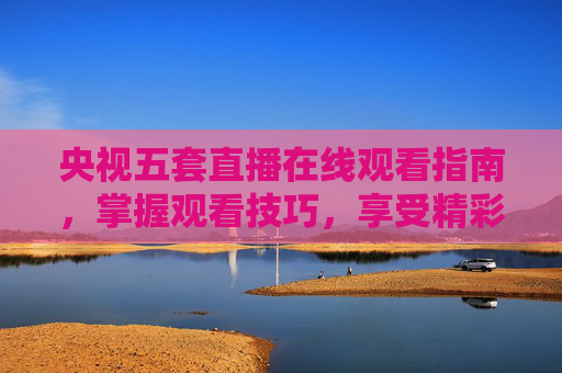 央视五套直播在线观看指南，掌握观看技巧，享受精彩节目