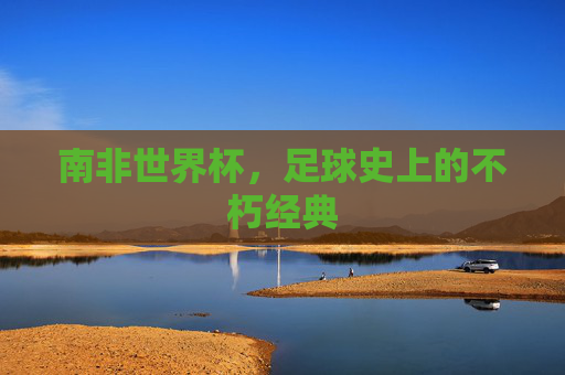 南非世界杯，足球史上的不朽经典