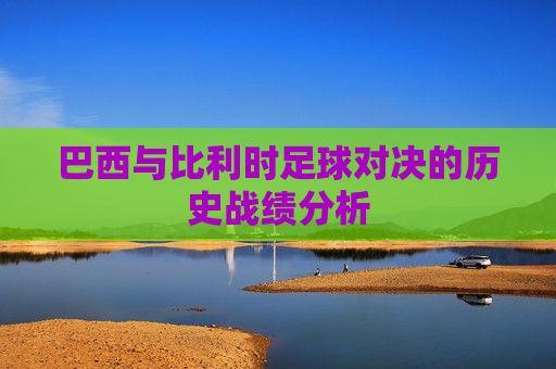 巴西与比利时足球对决的历史战绩分析