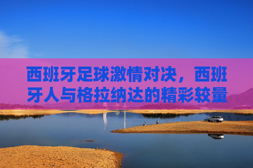 西班牙足球激情对决，西班牙人与格拉纳达的精彩较量