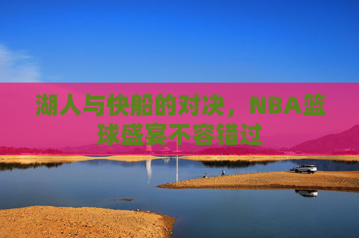 湖人与快船的对决，NBA篮球盛宴不容错过
