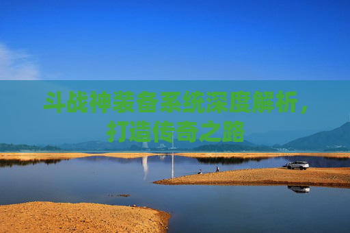 斗战神装备系统深度解析，打造传奇之路