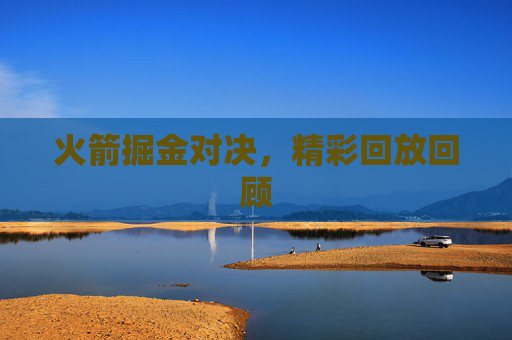 火箭掘金对决，精彩回放回顾