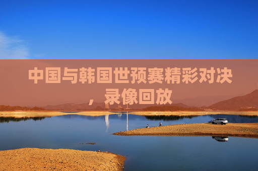 中国与韩国世预赛精彩对决，录像回放