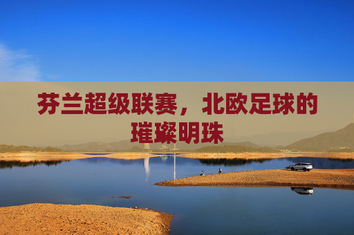 芬兰超级联赛，北欧足球的璀璨明珠