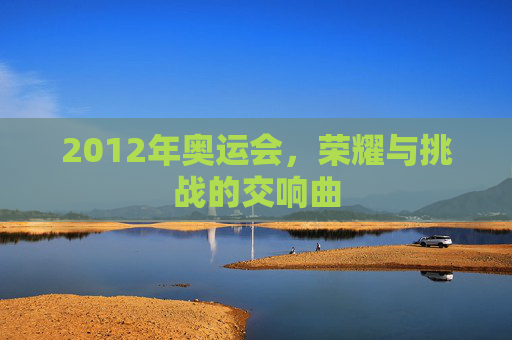2012年奥运会，荣耀与挑战的交响曲
