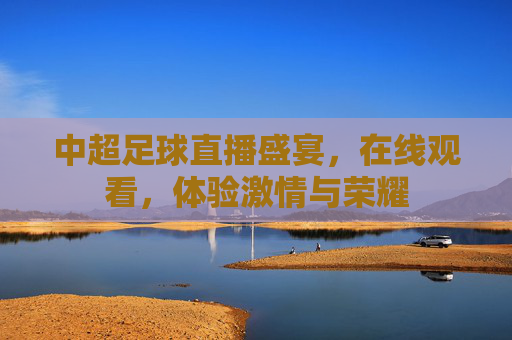 中超足球直播盛宴，在线观看，体验激情与荣耀