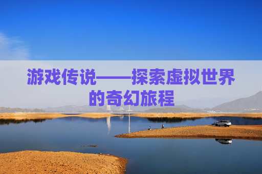 游戏传说——探索虚拟世界的奇幻旅程