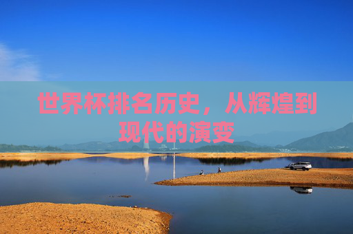 世界杯排名历史,从辉煌到现代的演变 世界杯排名历史,从辉煌到现代的演变