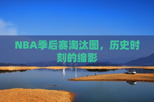 NBA季后赛淘汰图,历史时刻的缩影 NBA季后赛淘汰图,历史时刻的缩影