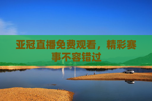 亚冠直播免费观看，精彩赛事不容错过