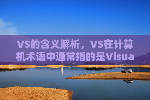 VS的含义解析,VS在计算机术语中通常指的是Visual Studio,这是一个由微软公司开发的集成开发环境(IDE),用于软件开发。 VS的含义解析,VS在计算机术语中通常指的是Visual Studio,这是一个由微软公司开发的集成开发环境(IDE),用于软件开发。