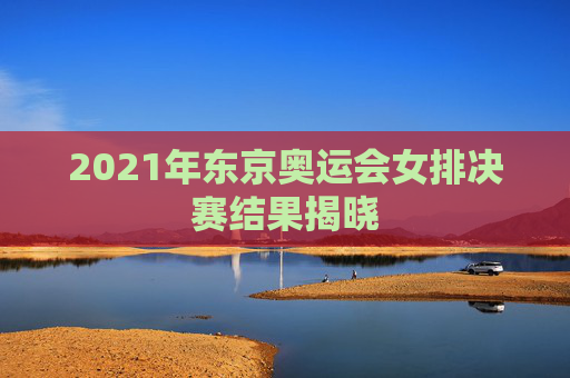 2021年东京奥运会女排决赛结果揭晓