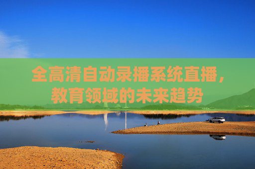 全高清自动录播系统直播,教育领域的未来趋势 全高清自动录播系统直播,教育领域的未来趋势