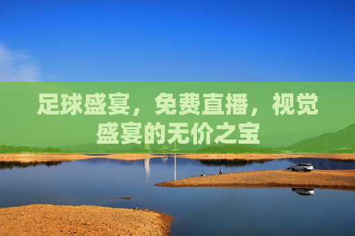 足球盛宴,免费直播,视觉盛宴的无价之宝 足球盛宴,免费直播,视觉盛宴的无价之宝