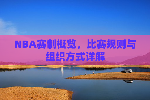 NBA赛制概览,比赛规则与组织方式详解 NBA赛制概览,比赛规则与组织方式详解