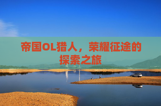帝国OL猎人，荣耀征途的探索之旅
