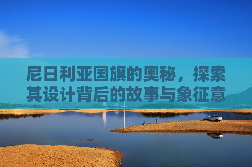 尼日利亚国旗的奥秘,探索其设计背后的故事与象征意义 尼日利亚国旗的奥秘,探索其设计背后的故事与象征意义