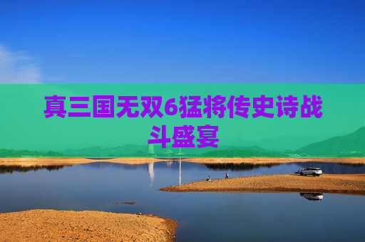 真三国无双6猛将传史诗战斗盛宴