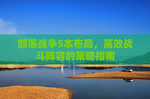 部落战争5本布局,高效战斗阵容的策略指南 部落战争5本布局,高效战斗阵容的策略指南