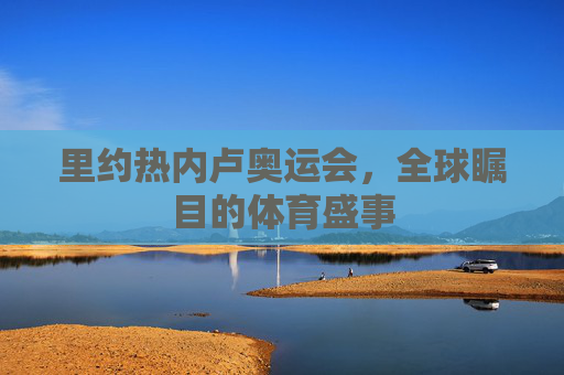 里约热内卢奥运会,全球瞩目的体育盛事 里约热内卢奥运会,全球瞩目的体育盛事