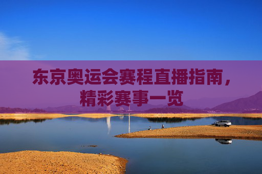 东京奥运会赛程直播指南,精彩赛事一览 东京奥运会赛程直播指南,精彩赛事一览