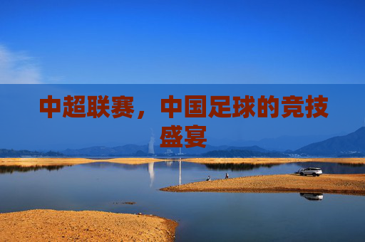 中超联赛,中国足球的竞技盛宴 中超联赛,中国足球的竞技盛宴