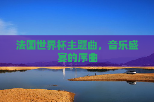 法国世界杯主题曲,音乐盛宴的序曲 法国世界杯主题曲,音乐盛宴的序曲