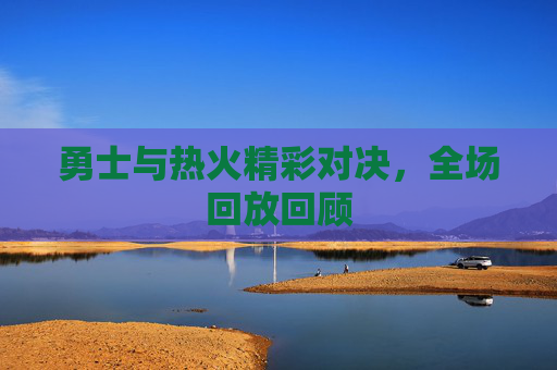 勇士与热火精彩对决，全场回放回顾