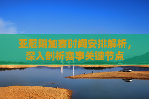 亚冠附加赛时间安排解析,深入剖析赛事关键节点 亚冠附加赛时间安排解析,深入剖析赛事关键节点