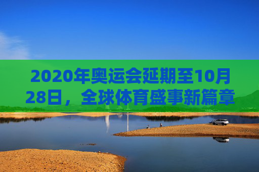2020年奥运会延期至10月28日,全球体育盛事新篇章的开启 2020年奥运会延期至10月28日,全球体育盛事新篇章的开启