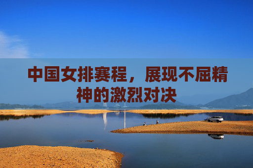 中国女排赛程,展现不屈精神的激烈对决 中国女排赛程,展现不屈精神的激烈对决