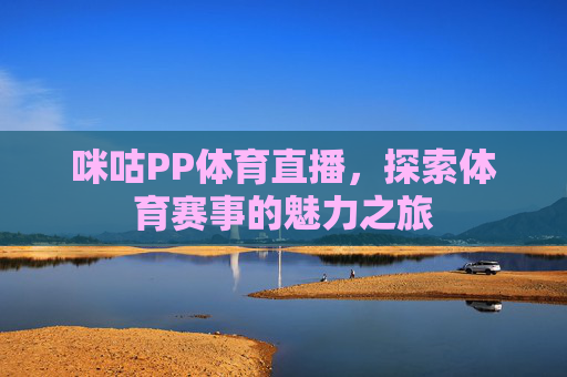 咪咕PP体育直播,探索体育赛事的魅力之旅 咪咕PP体育直播,探索体育赛事的魅力之旅