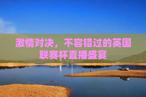 激情对决，不容错过的英国联赛杯直播盛宴
